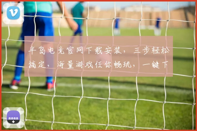 半岛电竞官网下载安装，三步轻松搞定，海量游戏任你畅玩，一键下载，畅快体验