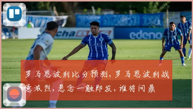 罗马恩波利比分预测,罗马恩波利战意浓烈,悬念一触即发,谁将问鼎