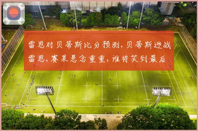 雷恩对贝蒂斯比分预测,贝蒂斯迎战雷恩,赛果悬念重重,谁将笑到最后